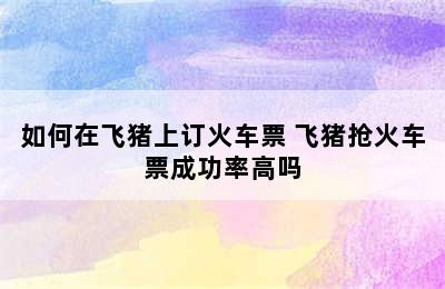 如何在飞猪上订火车票 飞猪抢火车票成功率高吗